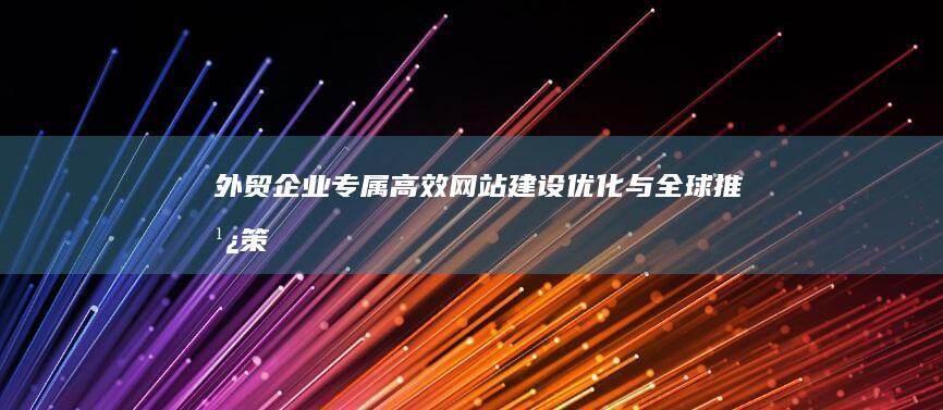 外贸企业专属：高效网站建设、优化与全球推广策略